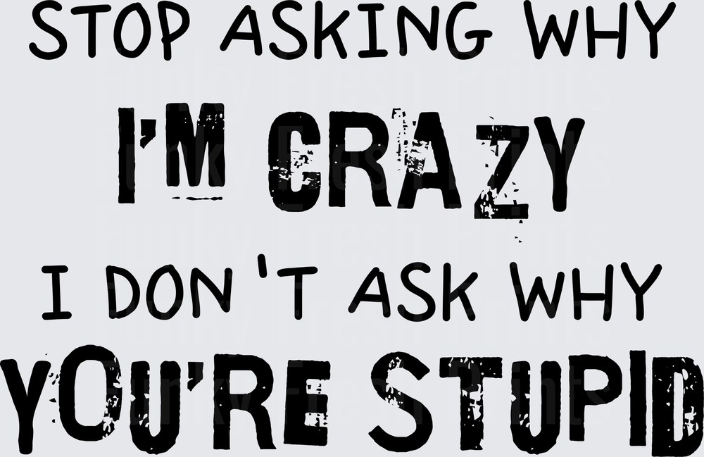 Stop Asking Why I'm Crazy I Don't Ask Why You're Stupid - Variant 1