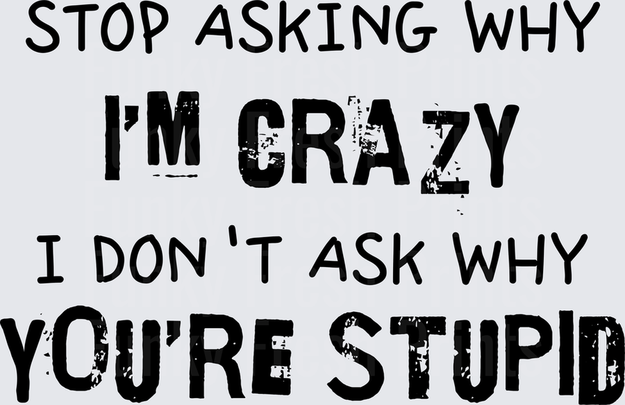 Stop Asking Why I'm Crazy I Don't Ask Why You're Stupid - Variant 1